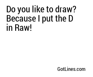 Do you like to draw? Because I put the D in Raw!
