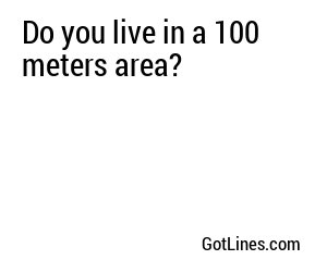 Do you live in a 100 meters area?
