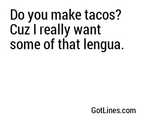 Do you make tacos? Cuz I really want some of that lengua.
