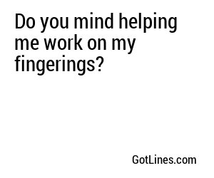 Do you mind helping me work on my fingerings?
