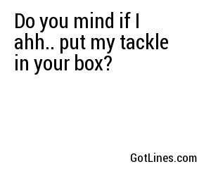 Do you mind if I ahh.. put my tackle in your box?
