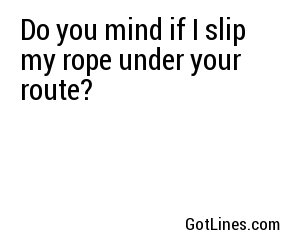 Do you mind if I slip my rope under your route?	
