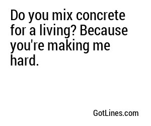 Do you mix concrete for a living? Because you're making me hard.
