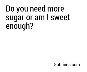 Do you need more sugar or am I sweet enough?
