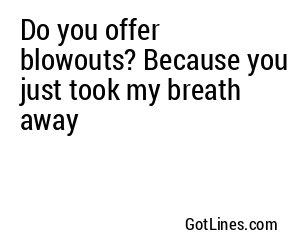 Do you offer blowouts? Because you just took my breath away