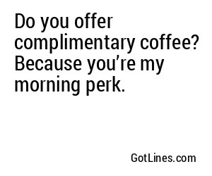 Do you offer complimentary coffee? Because you’re my morning perk.