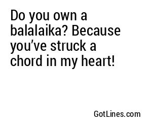 Do you own a balalaika? Because you’ve struck a chord in my heart!