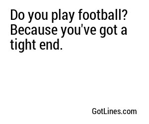 Do you play football? Because you've got a tight end.