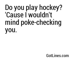 Do you play hockey? 'Cause I wouldn't mind poke-checking you.
