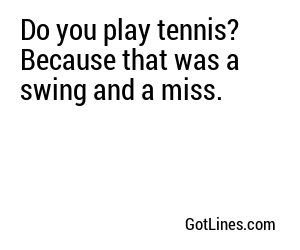 Do you play tennis? Because that was a swing and a miss.
