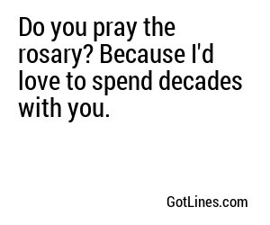 Do you pray the rosary? Because I'd love to spend decades with you.
