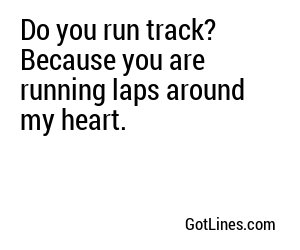 Do you run track? Because you are running laps around my heart.
