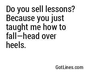 Do you sell lessons? Because you just taught me how to fall—head over heels.