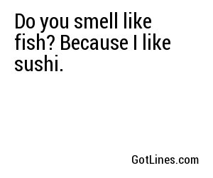 Do you smell like fish? Because I like sushi.
