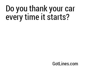 Do you thank your car every time it starts?
