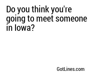 Do you think you're going to meet someone in Iowa?
