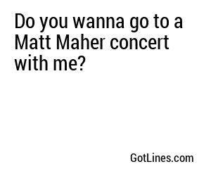 Do you wanna go to a Matt Maher concert with me?