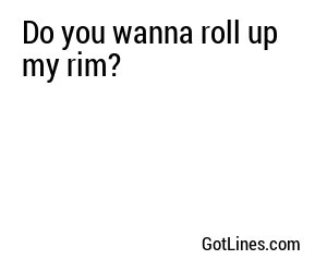 Do you wanna roll up my rim?
