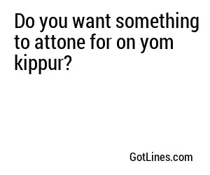 Do you want something to attone for on yom kippur?

