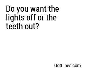 Do you want the lights off or the teeth out?

