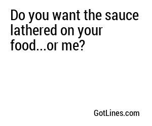 Do you want the sauce lathered on your food...or me?
