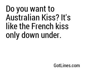 Do you want to Australian Kiss? It's like the French kiss only down under.
