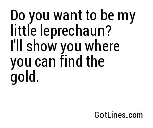 Do you want to be my little leprechaun? I'll show you where you can find the gold.
