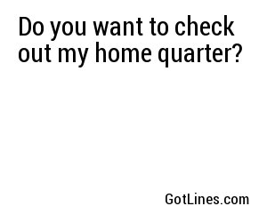 Do you want to check out my home quarter?
