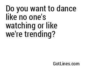 Do you want to dance like no one's watching or like we're trending?