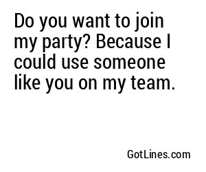 Do you want to join my party? Because I could use someone like you on my team.