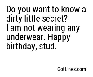 Do you want to know a dirty little secret? I am not wearing any underwear. Happy birthday, stud.