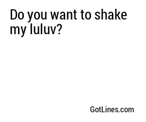 Do you want to shake my luluv?
