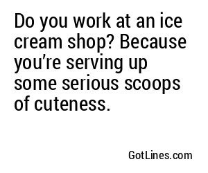 Do you work at an ice cream shop? Because you’re serving up some serious scoops of cuteness.