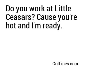 Do you work at Little Ceasars? Cause you're hot and I'm ready.
