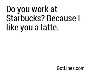 Do you work at Starbucks? Because I like you a latte.
