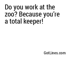 Do you work at the zoo? Because you’re a total keeper!