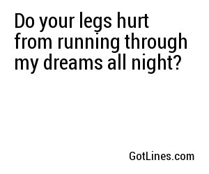 Do your legs hurt from running through my dreams all night?