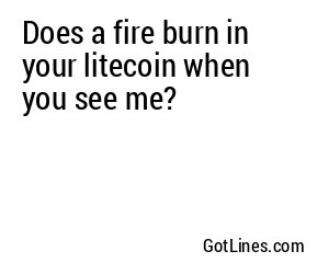 Does a fire burn in your litecoin when you see me?