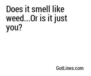 Does it smell like weed...Or is it just you?
