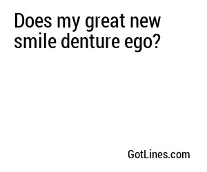 Does my great new smile denture ego?
