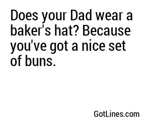 Does your Dad wear a baker's hat? Because you've got a nice set of buns.

