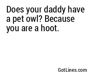 Does your daddy have a pet owl? Because you are a hoot.