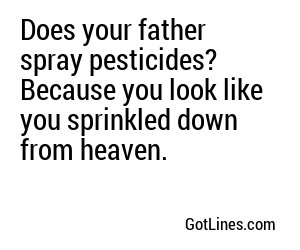 Does your father spray pesticides? Because you look like you sprinkled down from heaven.
