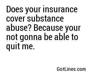 Does your insurance cover substance abuse? Because your not gonna be able to quit me.