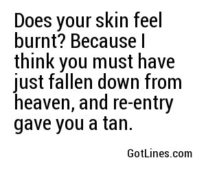 Does your skin feel burnt? Because I think you must have just fallen down from heaven, and re-entry gave you a tan.