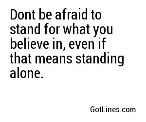 Dont be afraid to stand for what you believe in, even if that means standing alone.