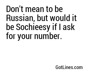 Don't mean to be Russian, but would it be Sochieesy if I ask for your number.
