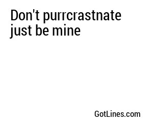 Don't purrcrastnate just be mine
