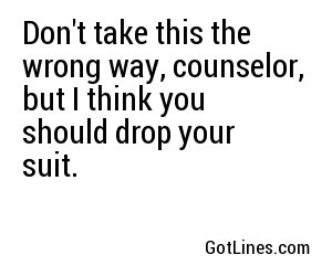 Don't take this the wrong way, counselor, but I think you should drop your suit.
