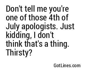 Don't tell me you're one of those 4th of July apologists. Just kidding, I don't think that's a thing. Thirsty?